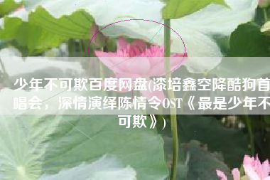 少年不可欺百度网盘(漆培鑫空降酷狗首唱会，深情演绎陈情令OST《最是少年不可欺》)