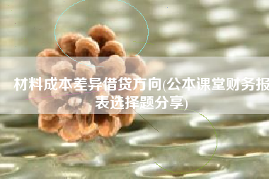 材料成本差异借贷方向(公本课堂财务报表选择题分享)