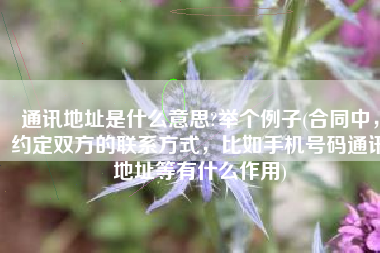 通讯地址是什么意思?举个例子(合同中，约定双方的联系方式，比如手机号码通讯地址等有什么作用)