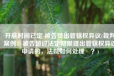 开庭时间已定 被告提出管辖权异议(裁判案例：被告超过法定期限提出管辖权异议申请的，法院如何处理​？)
