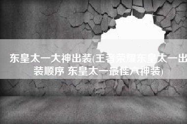 东皇太一大神出装(王者荣耀东皇太一出装顺序 东皇太一最佳六神装)