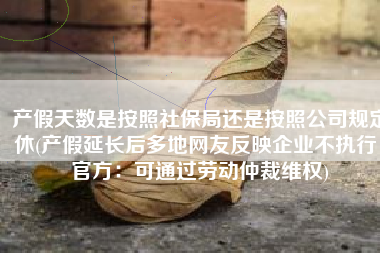 产假天数是按照社保局还是按照公司规定休(产假延长后多地网友反映企业不执行，官方：可通过劳动仲裁维权)