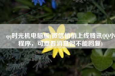 qq时光机电脑版(微信悄悄上线腾讯QQ小程序，可查看消息但不能回复)