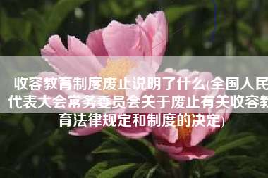 收容教育制度废止说明了什么(全国人民代表大会常务委员会关于废止有关收容教育法律规定和制度的决定)