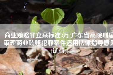 商业贿赂罪立案标准3万(广东省高院刑庭审理商业贿赂犯罪案件适用法律指导意见(试行))