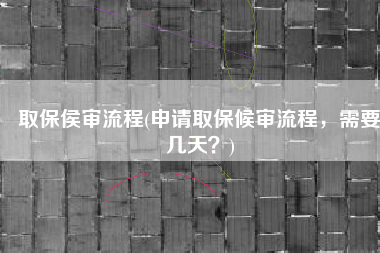 取保侯审流程(申请取保候审流程，需要几天？)