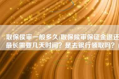 取保侯审一般多久(取保候审保证金退还最长需要几天时间？是去银行领取吗？)