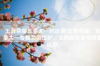 王者荣耀东皇太一的出装(王者荣耀：东皇太一专属装备出炉，全肉坦克变身吸血法坦)