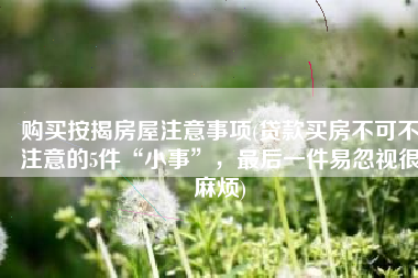 购买按揭房屋注意事项(贷款买房不可不注意的5件“小事”，最后一件易忽视很麻烦)