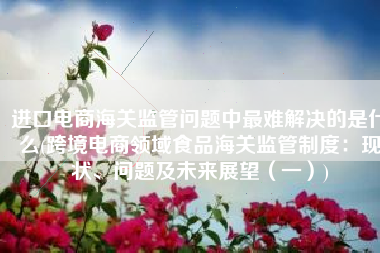 进口电商海关监管问题中最难解决的是什么(跨境电商领域食品海关监管制度：现状、问题及未来展望（一）)