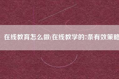 在线教育怎么做(在线教学的7条有效策略)