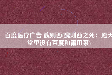 百度医疗广告 魏则西(魏则西之死：愿天堂里没有百度和莆田系)
