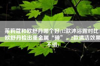 茱莉蔻和欧舒丹哪个好(12款沐浴露对比：欧舒丹检出重金属“砷”，2款清洁效果不错)