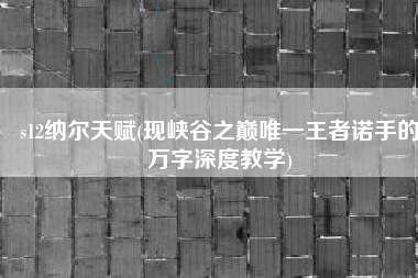 s12纳尔天赋(现峡谷之巅唯一王者诺手的万字深度教学)