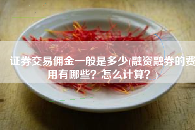 证券交易佣金一般是多少(融资融券的费用有哪些？怎么计算？)
