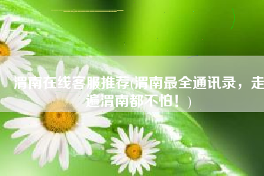 渭南在线客服推荐(渭南最全通讯录，走遍渭南都不怕！)