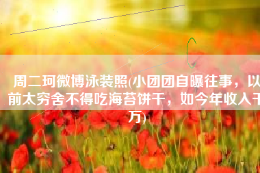 周二珂微博泳装照(小团团自曝往事，以前太穷舍不得吃海苔饼干，如今年收入千万)