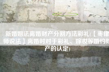 新婚姻法离婚财产分割方法彩礼(【枣律师说法】离婚时对于彩礼、嫁妆等婚约财产的认定)