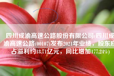 四川成渝高速公路股份有限公司(四川成渝高速公路(00107)发布2021年业绩，股东应占溢利约18.71亿元，同比增加177.24%)