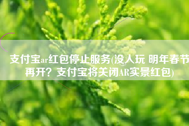 支付宝ar红包停止服务(没人玩 明年春节再开？支付宝将关闭AR实景红包)