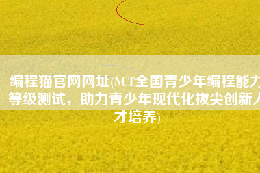 编程猫官网网址(NCT全国青少年编程能力等级测试，助力青少年现代化拔尖创新人才培养)