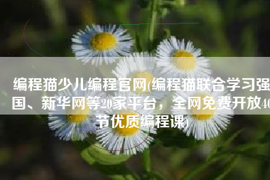 编程猫少儿编程官网(编程猫联合学习强国、新华网等20家平台，全网免费开放40节优质编程课)