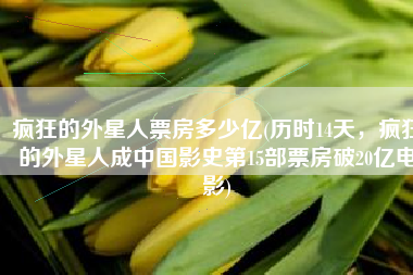 疯狂的外星人票房多少亿(历时14天，疯狂的外星人成中国影史第15部票房破20亿电影)