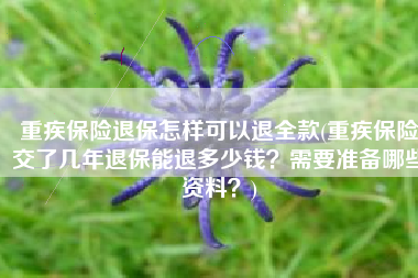 重疾保险退保怎样可以退全款(重疾保险交了几年退保能退多少钱？需要准备哪些资料？)