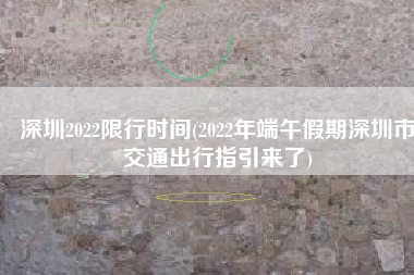 深圳2022限行时间(2022年端午假期深圳市交通出行指引来了)