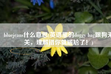 bluejeans什么意思(英语里的doggy bag跟狗无关，理解错你就尴尬了！)