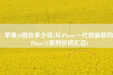 苹果10现在多少钱(从iPhone一代到最新的iPhone12系列价格汇总)