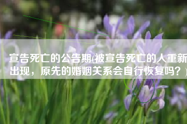 宣告死亡的公告期(被宣告死亡的人重新出现，原先的婚姻关系会自行恢复吗？)