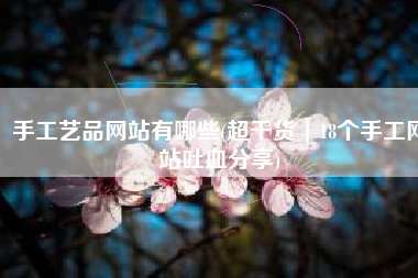 手工艺品网站有哪些(超干货｜18个手工网站吐血分享)