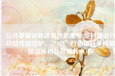公共基础设施建设包括哪些(乡村建设行动路线图出炉，“183”行动提升乡村基础设施和公共服务水平)