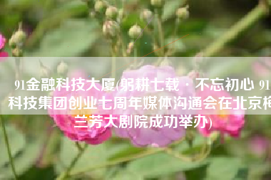 91金融科技大厦(躬耕七载·不忘初心 91科技集团创业七周年媒体沟通会在北京梅兰芳大剧院成功举办)