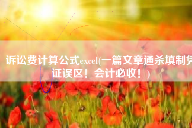 诉讼费计算公式excel(一篇文章通杀填制凭证误区！会计必收！)