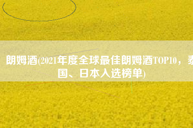 朗姆酒(2021年度全球最佳朗姆酒TOP10，泰国、日本入选榜单)