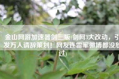 金山网游加速器剑三版(剑网3大改动，引发万人请辞策划！网友连雷军微博都没放过)