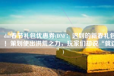 dnf春节礼包优惠券(DNF：迟到的新春礼包！策划使出洪荒之力，玩家们却说“就这”)