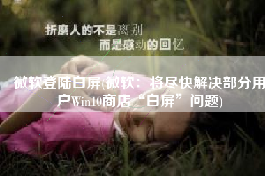 微软登陆白屏(微软：将尽快解决部分用户Win10商店“白屏”问题)