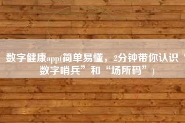 数字健康app(简单易懂，2分钟带你认识“数字哨兵”和“场所码”)