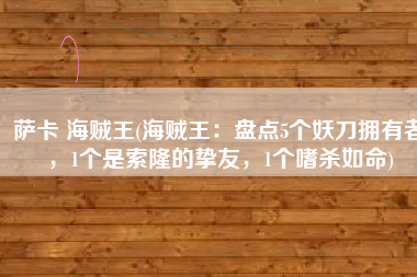 萨卡 海贼王(海贼王：盘点5个妖刀拥有者，1个是索隆的挚友，1个嗜杀如命)