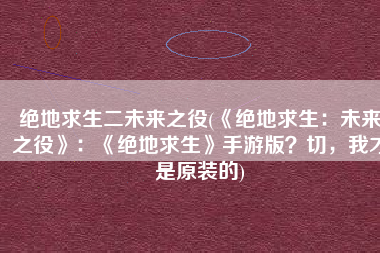 绝地求生二未来之役(《绝地求生：未来之役》：《绝地求生》手游版？切，我才是原装的)