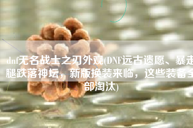dnf无名战士之刃外观(DNF远古遗愿、暴走腿跌落神坛，新版换装来临，这些装备全部淘汰)