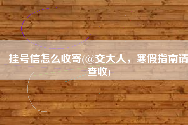 挂号信怎么收寄(@交大人，寒假指南请查收)