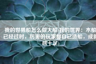我的世界船怎么做大船(我的世界：木船已经过时，厉害的玩家都自己造船，成就感十足)