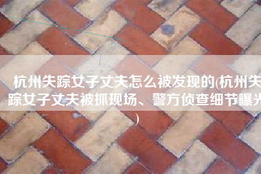 杭州失踪女子丈夫怎么被发现的(杭州失踪女子丈夫被抓现场、警方侦查细节曝光)