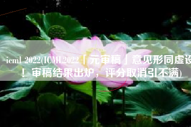 icml 2022(ICML2022「元审稿」意见形同虚设！审稿结果出炉，评分取消引不满)