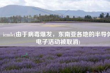icmlc(由于病毒爆发，东南亚各地的半导体电子活动被取消)