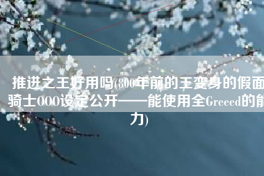 推进之王好用吗(800年前的王变身的假面骑士OOO设定公开——能使用全Greeed的能力)